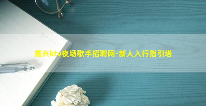 嘉兴ktv夜场歌手招聘网-新人入行指引塔